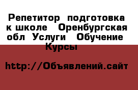 Репетитор, подготовка к школе - Оренбургская обл. Услуги » Обучение. Курсы   